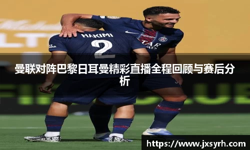 曼联对阵巴黎日耳曼精彩直播全程回顾与赛后分析